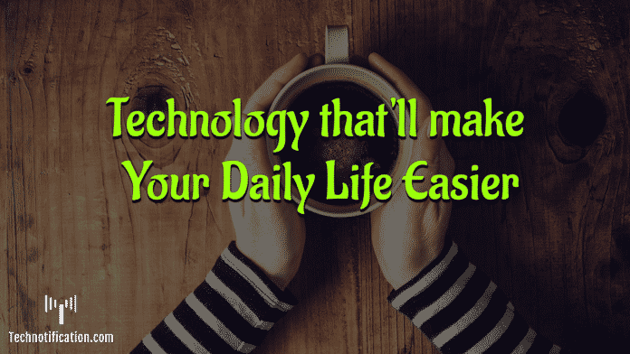 Technology that'll make Our Daily Life Easier